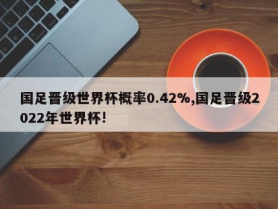 国足晋级世界杯概率0.42%,国足晋级2022年世界杯!