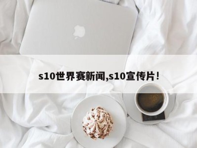 s10世界赛新闻,s10宣传片!