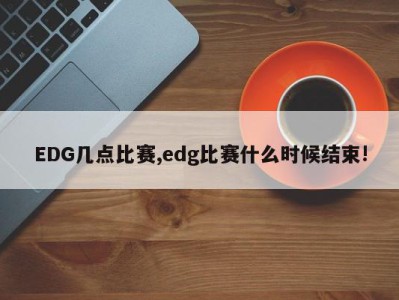 EDG几点比赛,edg比赛什么时候结束!