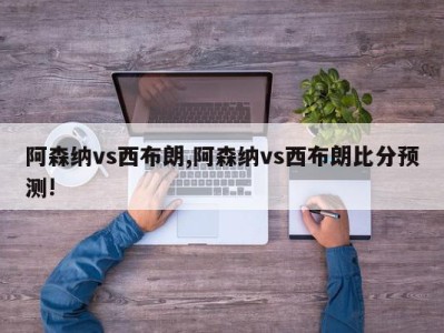 阿森纳vs西布朗,阿森纳vs西布朗比分预测!