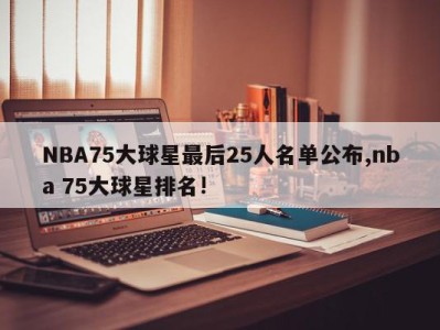 NBA75大球星最后25人名单公布,nba 75大球星排名!