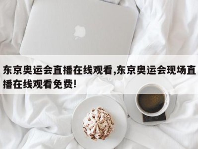 东京奥运会直播在线观看,东京奥运会现场直播在线观看免费!