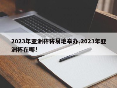 2023年亚洲杯将易地举办,2023年亚洲杯在哪!