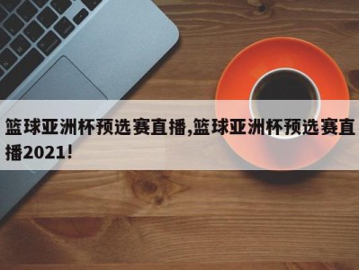 篮球亚洲杯预选赛直播,篮球亚洲杯预选赛直播2021!