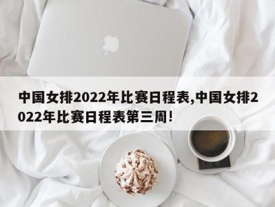 中国女排2022年比赛日程表,中国女排2022年比赛日程表第三周!