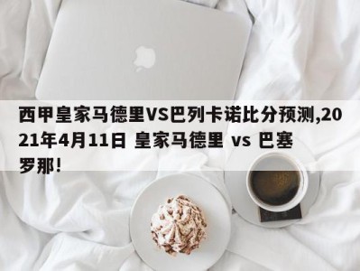 西甲皇家马德里VS巴列卡诺比分预测,2021年4月11日 皇家马德里 vs 巴塞罗那!