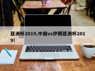 亚洲杯2019,中国vs伊朗亚洲杯2019!