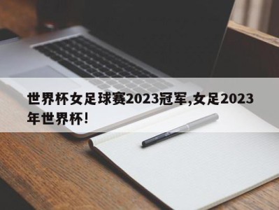 世界杯女足球赛2023冠军,女足2023年世界杯!