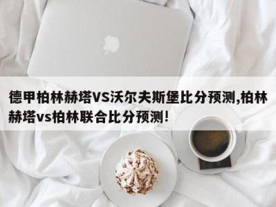 德甲柏林赫塔VS沃尔夫斯堡比分预测,柏林赫塔vs柏林联合比分预测!