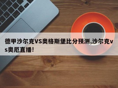 德甲沙尔克VS奥格斯堡比分预测,沙尔克vs奥厄直播!