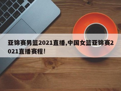 亚锦赛男篮2021直播,中国女篮亚锦赛2021直播赛程!