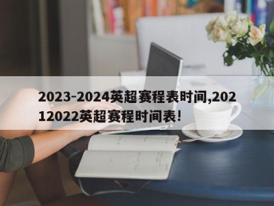 2023-2024英超赛程表时间,20212022英超赛程时间表!