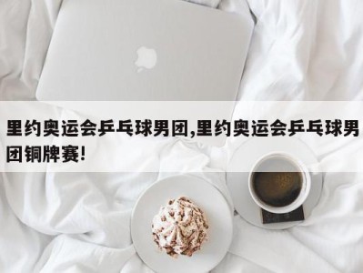 里约奥运会乒乓球男团,里约奥运会乒乓球男团铜牌赛!