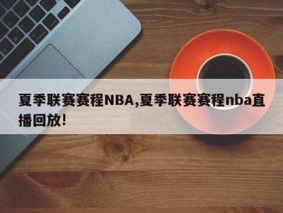 夏季联赛赛程NBA,夏季联赛赛程nba直播回放!