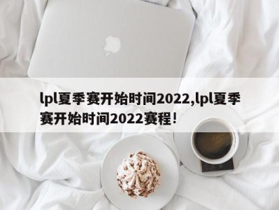 lpl夏季赛开始时间2022,lpl夏季赛开始时间2022赛程!