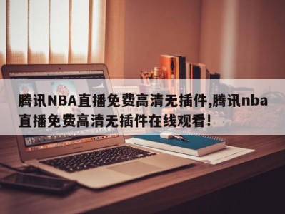 腾讯NBA直播免费高清无插件,腾讯nba直播免费高清无插件在线观看!