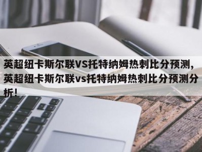 英超纽卡斯尔联VS托特纳姆热刺比分预测,英超纽卡斯尔联vs托特纳姆热刺比分预测分析!