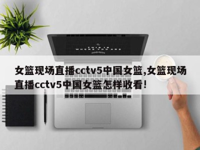 女篮现场直播cctv5中国女篮,女篮现场直播cctv5中国女篮怎样收看!