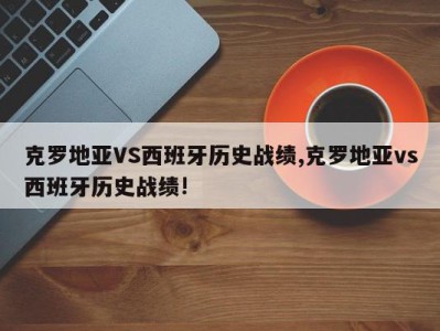 克罗地亚VS西班牙历史战绩,克罗地亚vs西班牙历史战绩!