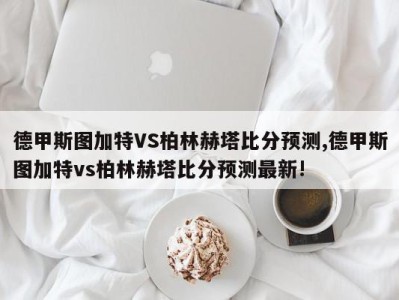 德甲斯图加特VS柏林赫塔比分预测,德甲斯图加特vs柏林赫塔比分预测最新!