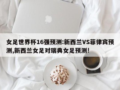 女足世界杯16强预测:新西兰VS菲律宾预测,新西兰女足对瑞典女足预测!