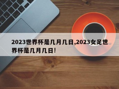 2023世界杯是几月几日,2023女足世界杯是几月几日!