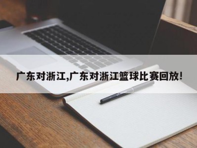 广东对浙江,广东对浙江篮球比赛回放!