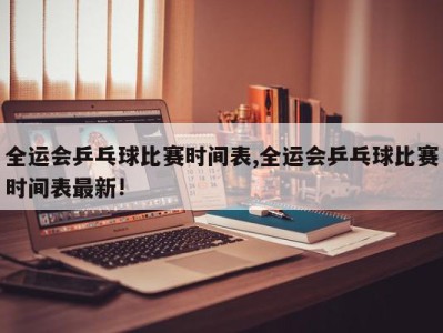 全运会乒乓球比赛时间表,全运会乒乓球比赛时间表最新!