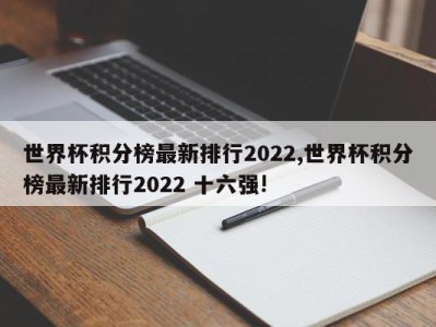 世界杯积分榜最新排行2022,世界杯积分榜最新排行2022 十六强!