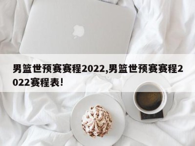 男篮世预赛赛程2022,男篮世预赛赛程2022赛程表!