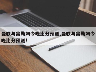 曼联与富勒姆今晚比分预测,曼联与富勒姆今晚比分预测!