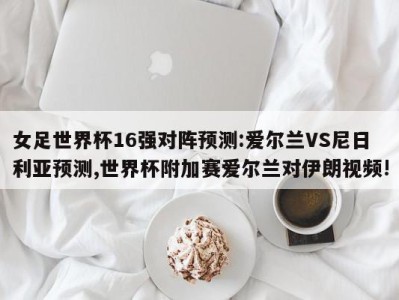 女足世界杯16强对阵预测:爱尔兰VS尼日利亚预测,世界杯附加赛爱尔兰对伊朗视频!