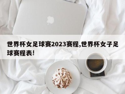 世界杯女足球赛2023赛程,世界杯女子足球赛程表!