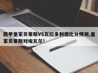 西甲皇家贝蒂斯VS瓦拉多利德比分预测,皇家贝蒂斯对埃瓦尔!