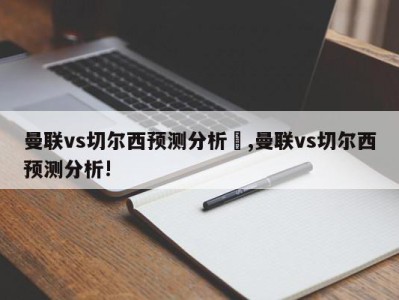 曼联vs切尔西预测分析	,曼联vs切尔西预测分析!