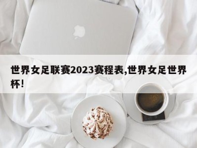 世界女足联赛2023赛程表,世界女足世界杯!