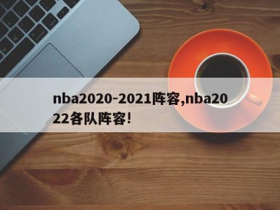 nba2020-2021阵容,nba2022各队阵容!