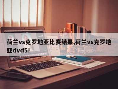 荷兰vs克罗地亚比赛结果,荷兰vs克罗地亚dvd5!