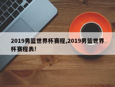 2019男篮世界杯赛程,2019男篮世界杯赛程表!