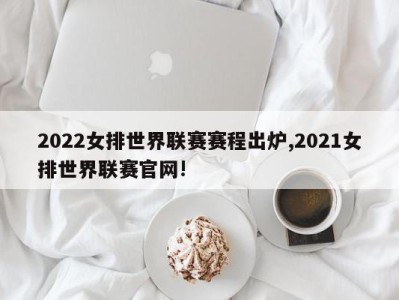 2022女排世界联赛赛程出炉,2021女排世界联赛官网!