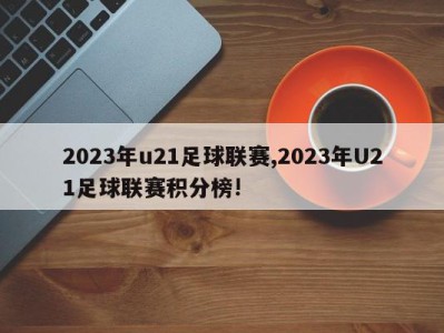 2023年u21足球联赛,2023年U21足球联赛积分榜!