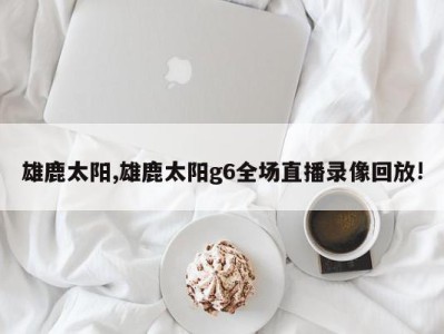 雄鹿太阳,雄鹿太阳g6全场直播录像回放!