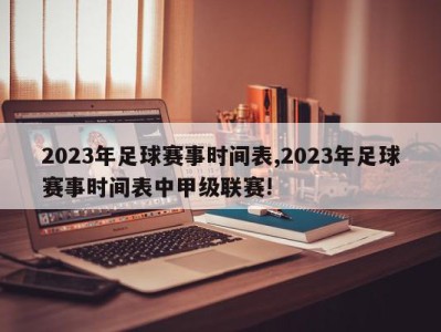 2023年足球赛事时间表,2023年足球赛事时间表中甲级联赛!