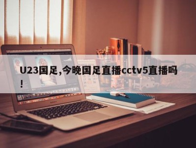 U23国足,今晚国足直播cctv5直播吗!