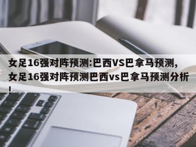 女足16强对阵预测:巴西VS巴拿马预测,女足16强对阵预测巴西vs巴拿马预测分析!