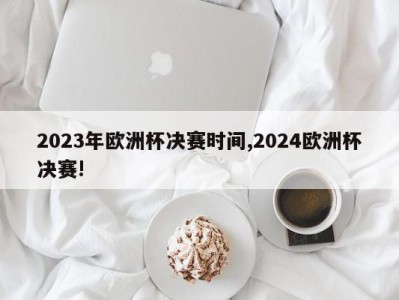 2023年欧洲杯决赛时间,2024欧洲杯决赛!