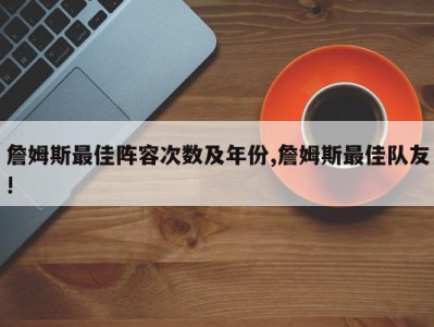 詹姆斯最佳阵容次数及年份,詹姆斯最佳队友!