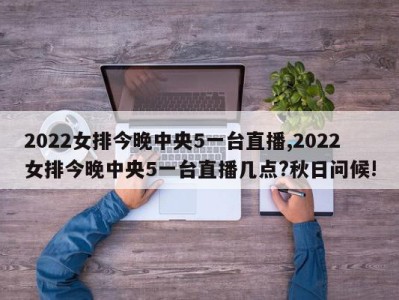 2022女排今晚中央5一台直播,2022女排今晚中央5一台直播几点?秋日问候!