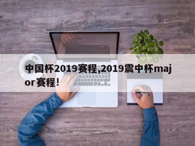 中国杯2019赛程,2019震中杯major赛程!