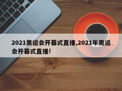 2021奥运会开幕式直播,2021年奥运会开幕式直播!